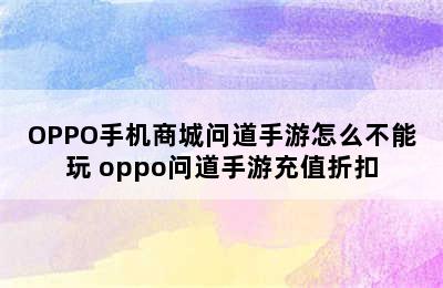 OPPO手机商城问道手游怎么不能玩 oppo问道手游充值折扣